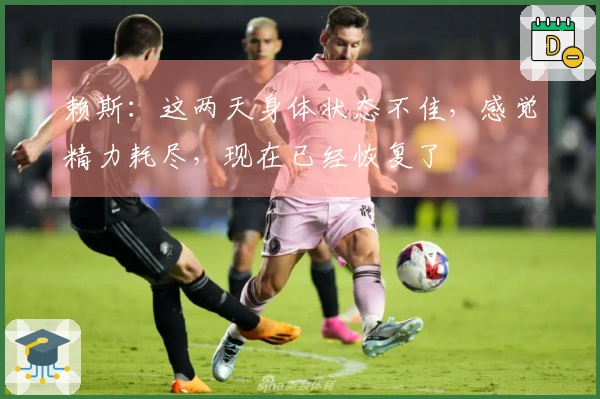 赖斯：这两天身体状态不佳，感觉精力耗尽，现在已经恢复了