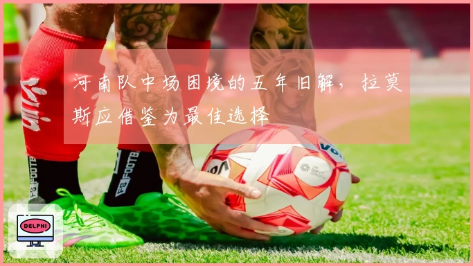 河南队中场困境的五年旧解，拉莫斯应借鉴为最佳选择