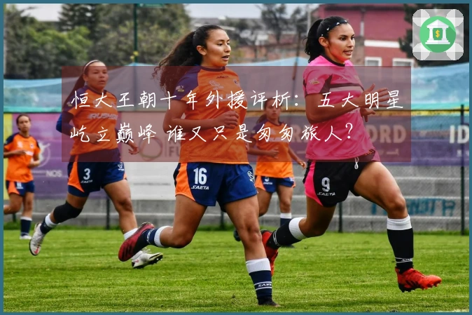 恒大王朝十年外援评析：五大明星屹立巅峰 谁又只是匆匆旅人？