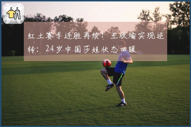 红土赛季连胜再续！王欣瑜实现逆转：24岁中国莎娃状态回暖