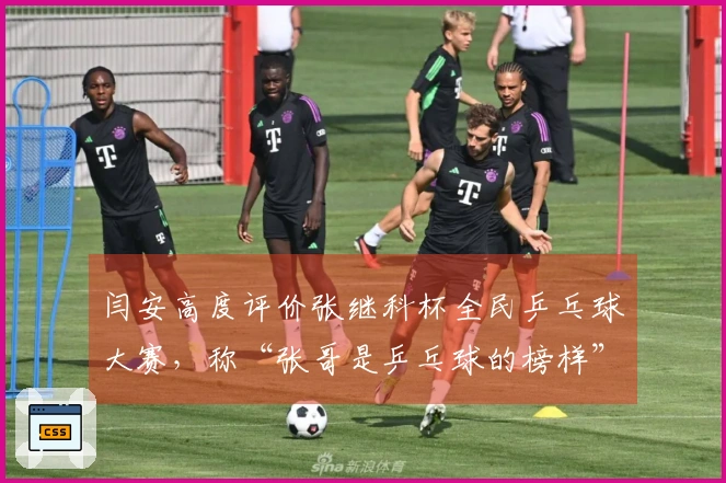 闫安高度评价张继科杯全民乒乓球大赛，称“张哥是乒乓球的榜样”