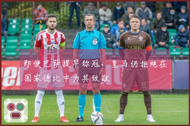 即便巴萨提早称冠，皇马仍拒绝在国家德比中为其致敬