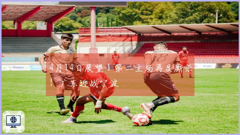 4月14日展望 I 第二主场再度厮杀！广东迎战宁波