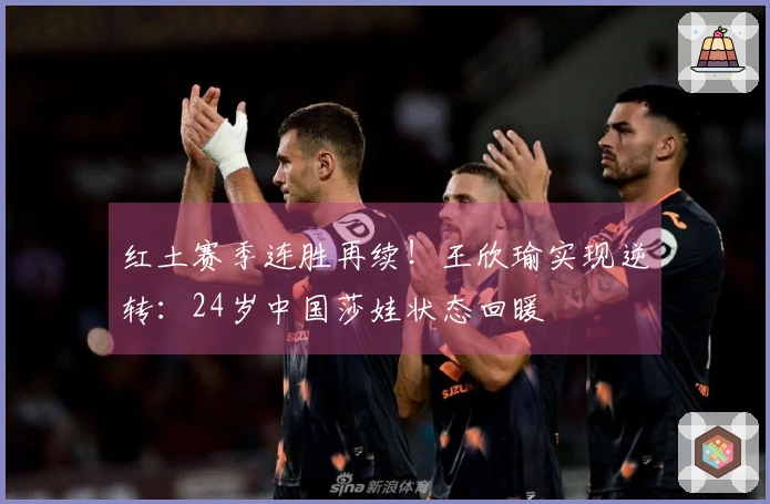 红土赛季连胜再续！王欣瑜实现逆转：24岁中国莎娃状态回暖