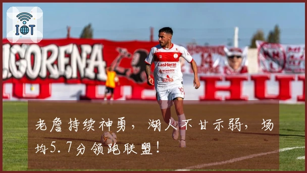 老詹持续神勇，湖人不甘示弱，场均5.7分领跑联盟！