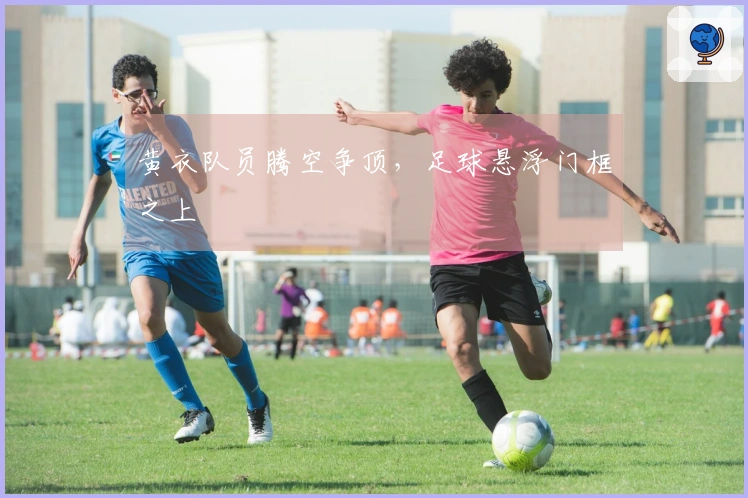 黄衣队员腾空争顶，足球悬浮门框之上