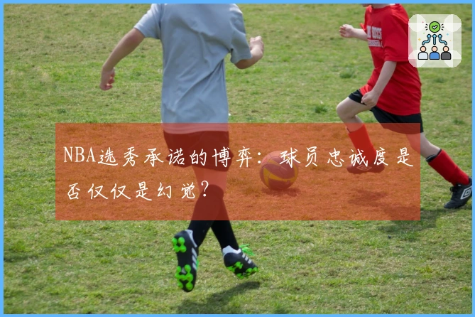 NBA选秀承诺的博弈：球员忠诚度是否仅仅是幻觉？