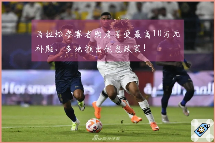 马拉松参赛者购房享受最高10万元补贴，多地推出优惠政策！