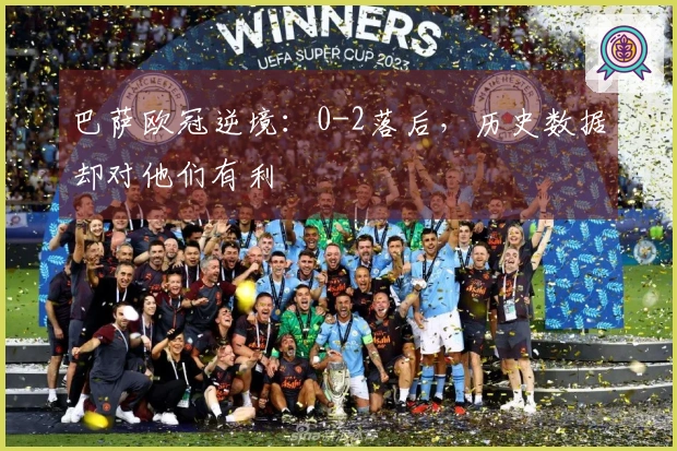 巴萨欧冠逆境：0-2落后，历史数据却对他们有利