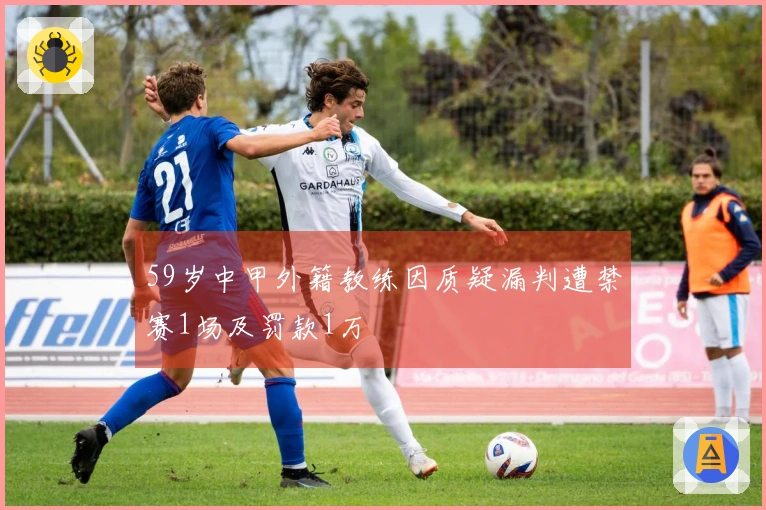 59岁中甲外籍教练因质疑漏判遭禁赛1场及罚款1万