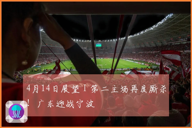 4月14日展望 I 第二主场再度厮杀！广东迎战宁波