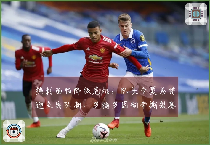 热刺面临降级危机，队长今夏或将迎来离队潮，罗梅罗因韧带撕裂赛季报销！